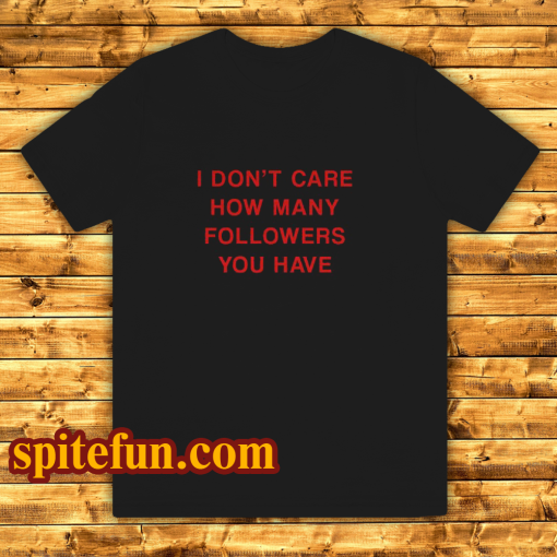 I Don’t Care How Many Followers You Have T-Shirt