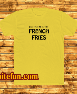 Whatever French Fries tshirt