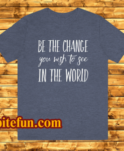 be the change you wish to see in the world tshirt