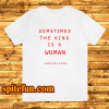 Sometimes The King Is A Woman feminist t shirt