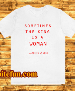 Sometimes The King Is A Woman feminist t shirt