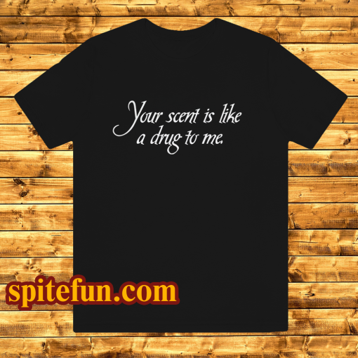 Your Scent Is Like A Drug To Me t shirt