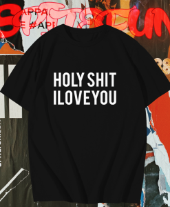 Holy shit i love you T shirt TPKJ1