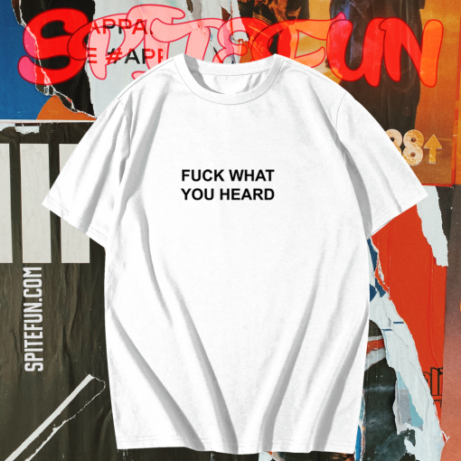 Fuck What You Heard T-shirt TPKJ1